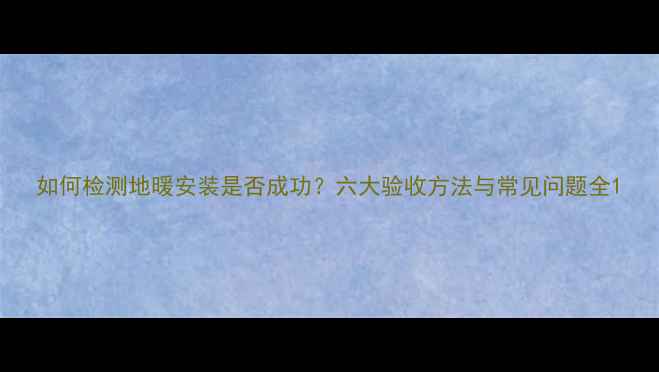 图片 如何检测地暖安装是否成功？六大验收方法与常见问题全1