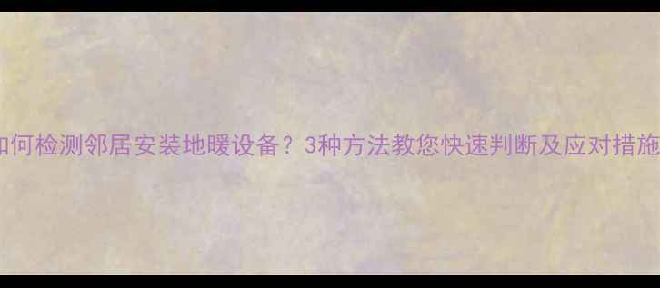 图片 如何检测邻居安装地暖设备？3种方法教您快速判断及应对措施1