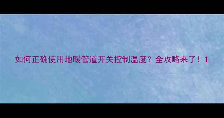 如何正确使用地暖管道开关控制温度全攻略来了