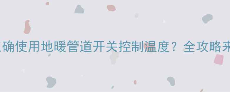 图片 如何正确使用地暖管道开关控制温度？全攻略来了！2