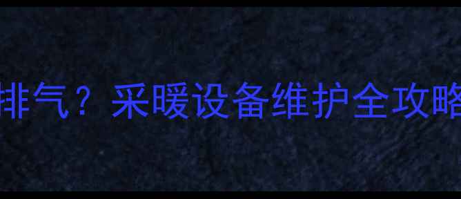 如何正确给暖气管道排气采暖设备维护全攻略附故障排除技巧