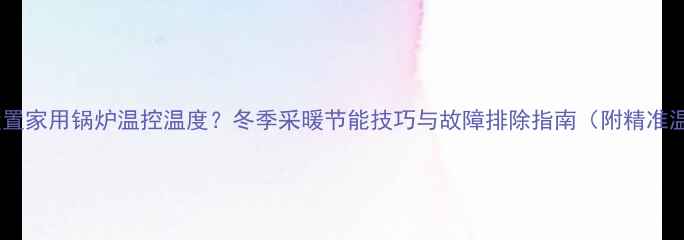 图片 如何正确设置家用锅炉温控温度？冬季采暖节能技巧与故障排除指南（附精准温度参数）1