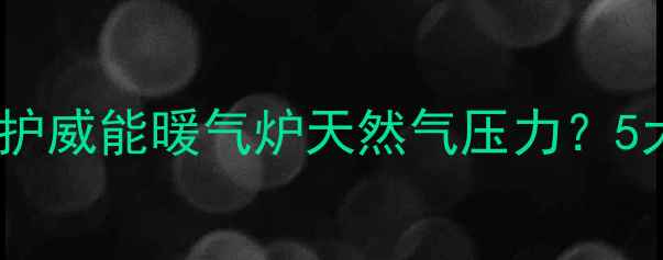 图片 如何正确调整与维护威能暖气炉天然气压力？5大步骤+常见故障全