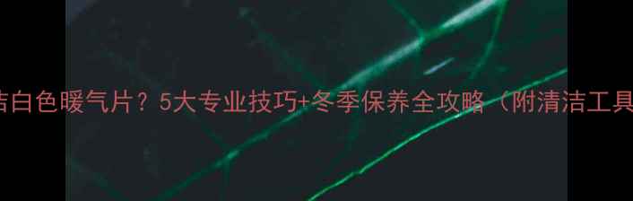 图片 如何清洁白色暖气片？5大专业技巧+冬季保养全攻略（附清洁工具清单）2