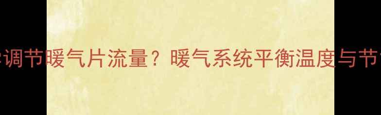 图片 如何科学调节暖气片流量？暖气系统平衡温度与节能全攻略