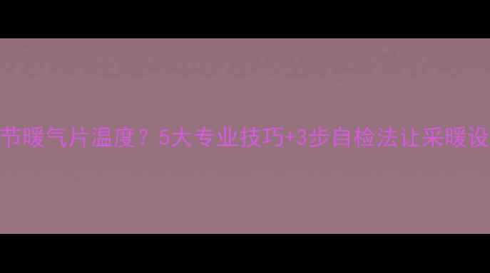 图片 如何科学调节暖气片温度？5大专业技巧+3步自检法让采暖设备高效节能