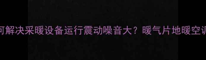 如何解决采暖设备运行震动噪音大暖气片地暖空调全