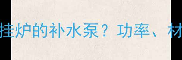 如何选择适合壁挂炉的补水泵功率材质与安装全指南