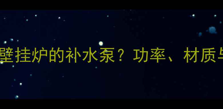 图片 如何选择适合壁挂炉的补水泵？功率、材质与安装全指南2