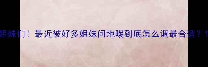 图片 姐妹们！最近被好多姐妹问地暖到底怎么调最合适？1