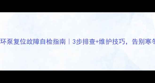 威乐地暖循环泵复位故障自检指南3步排查维护技巧告别寒冬供暖尴尬