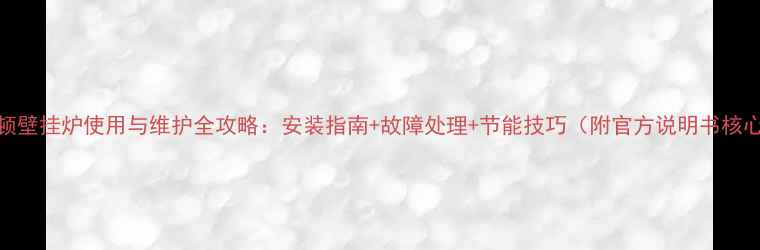 图片 威克斯顿壁挂炉使用与维护全攻略：安装指南+故障处理+节能技巧（附官方说明书核心内容）