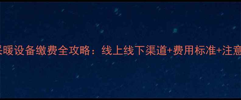 威海采暖设备缴费全攻略线上线下渠道费用标准注意事项