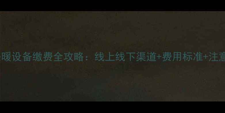 图片 威海采暖设备缴费全攻略：线上线下渠道+费用标准+注意事项2