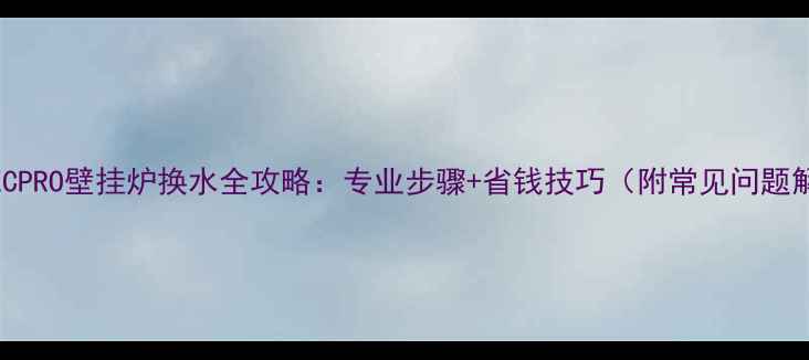 图片 威能TECPRO壁挂炉换水全攻略：专业步骤+省钱技巧（附常见问题解答）1