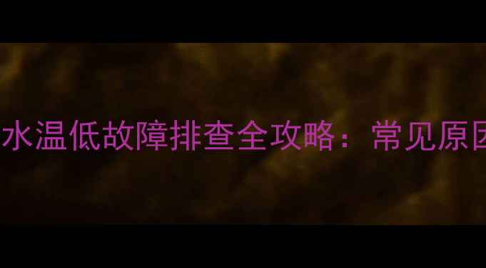 威能Turbomax暖气水温低故障排查全攻略常见原因与专业维修方案