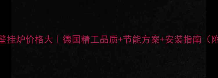 威能全进口壁挂炉价格大德国精工品质节能方案安装指南附真实报价