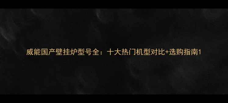 威能国产壁挂炉型号全十大热门机型对比选购指南
