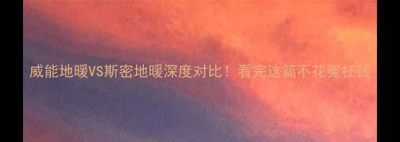 图片 威能地暖VS斯密地暖深度对比！看完这篇不花冤枉钱