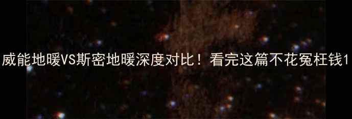 威能地暖VS斯密地暖深度对比看完这篇不花冤枉钱