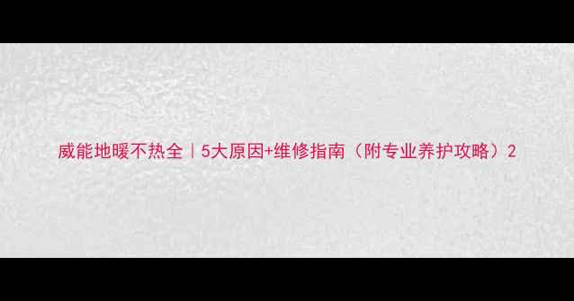 威能地暖不热全5大原因维修指南附专业养护攻略