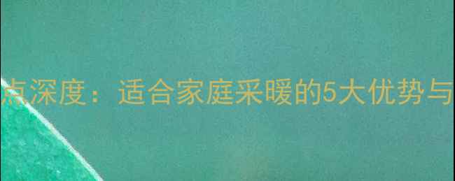 威能地暖优缺点深度适合家庭采暖的5大优势与3点注意事项
