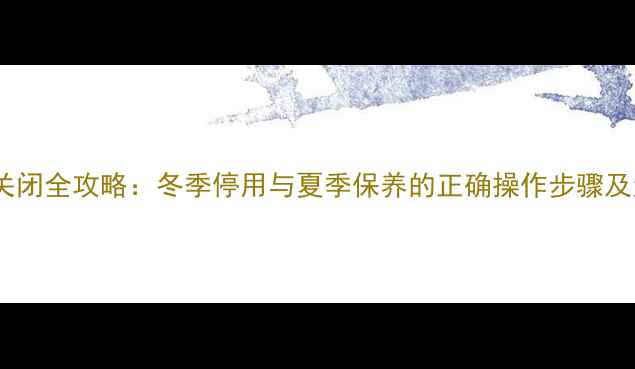 威能地暖关闭全攻略冬季停用与夏季保养的正确操作步骤及注意事项