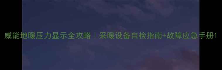 威能地暖压力显示全攻略采暖设备自检指南故障应急手册