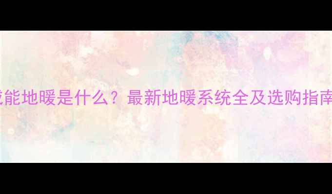 威能地暖是什么最新地暖系统全及选购指南