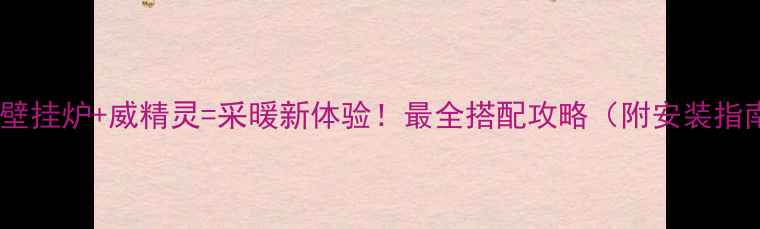 威能壁挂炉威精灵采暖新体验最全搭配攻略附安装指南