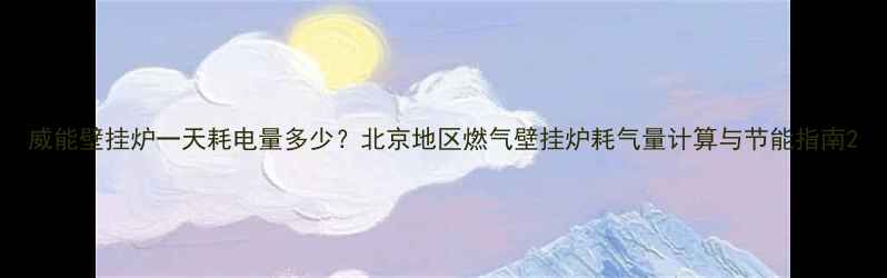 威能壁挂炉一天耗电量多少北京地区燃气壁挂炉耗气量计算与节能指南