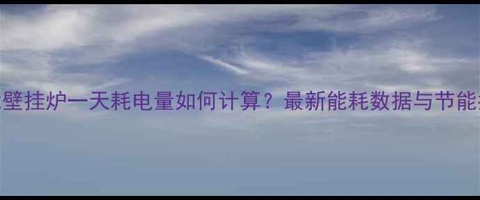 威能壁挂炉一天耗电量如何计算最新能耗数据与节能指南