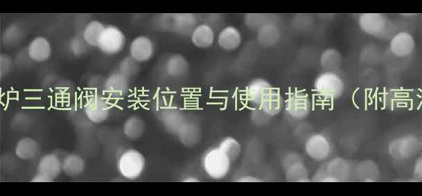 图片 威能壁挂炉三通阀安装位置与使用指南（附高清图解）1