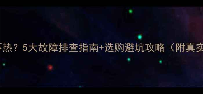 威能壁挂炉不热5大故障排查指南选购避坑攻略附真实用户评价