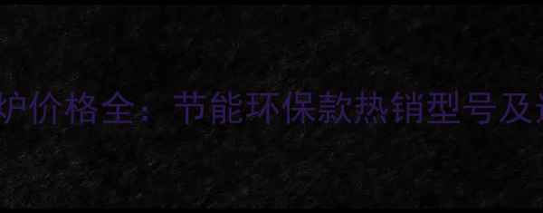 威能壁挂炉价格全节能环保款热销型号及选购指南