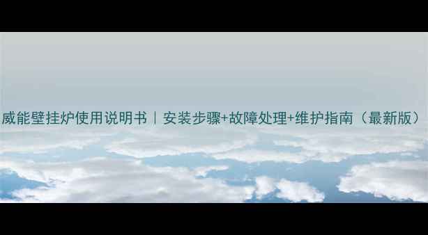 图片 威能壁挂炉使用说明书｜安装步骤+故障处理+维护指南（最新版）