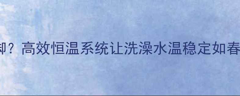 威能壁挂炉冬季供暖不烫脚高效恒温系统让洗澡水温稳定如春家庭采暖设备选购指南