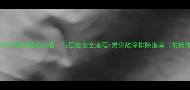 图片 威能壁挂炉冬季供暖前必看：气压检查全流程+常见故障排除指南（附操作视频）1