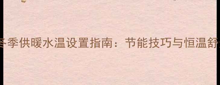 威能壁挂炉冬季供暖水温设置指南节能技巧与恒温舒适双效攻略