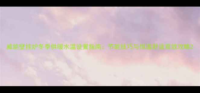 图片 威能壁挂炉冬季供暖水温设置指南：节能技巧与恒温舒适双效攻略2