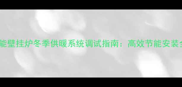 威能壁挂炉冬季供暖系统调试指南高效节能安装全