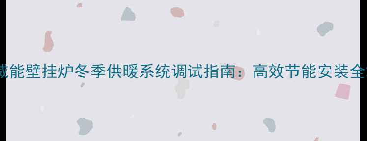 图片 威能壁挂炉冬季供暖系统调试指南：高效节能安装全2