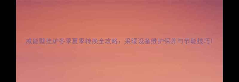 威能壁挂炉冬季夏季转换全攻略采暖设备维护保养与节能技巧