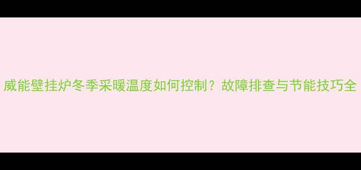 图片 威能壁挂炉冬季采暖温度如何控制？故障排查与节能技巧全