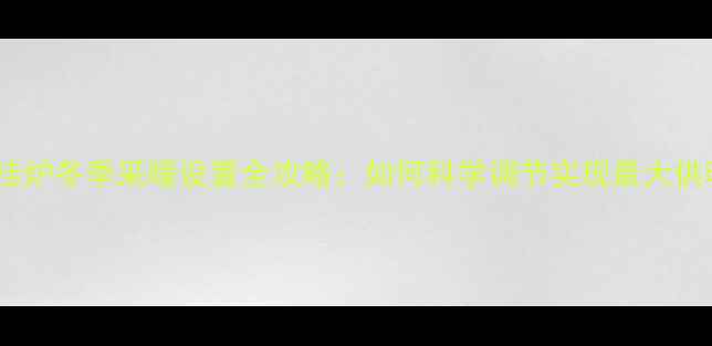 图片 威能壁挂炉冬季采暖设置全攻略：如何科学调节实现最大供暖效果1