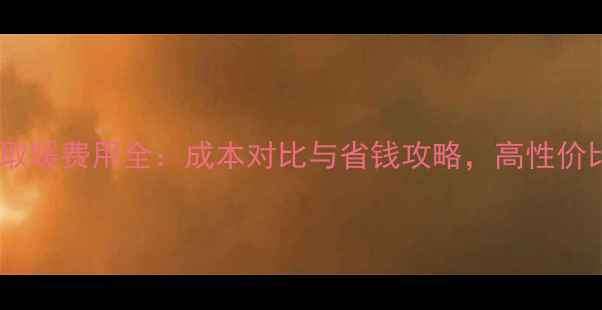 威能壁挂炉取暖费用全成本对比与省钱攻略高性价比采暖方案