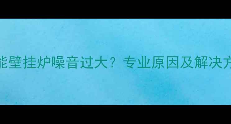威能壁挂炉噪音过大专业原因及解决方案