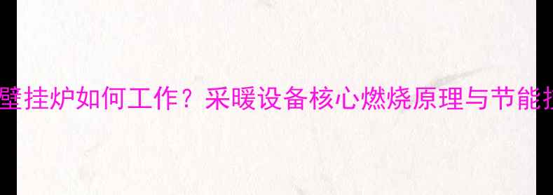 威能壁挂炉如何工作采暖设备核心燃烧原理与节能技巧