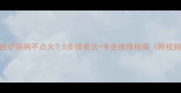 图片 威能壁挂炉异响不点火？5步排查法+专业维修指南（附视频教程）