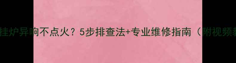 威能壁挂炉异响不点火5步排查法专业维修指南附视频教程